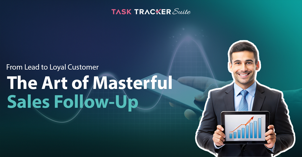 From Lead To Loyal Customer: The Art Of Masterful Sales Follow-Up